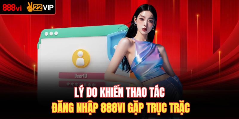 Lý do khiến thao tác đăng nhập 888VI gặp trục trặc